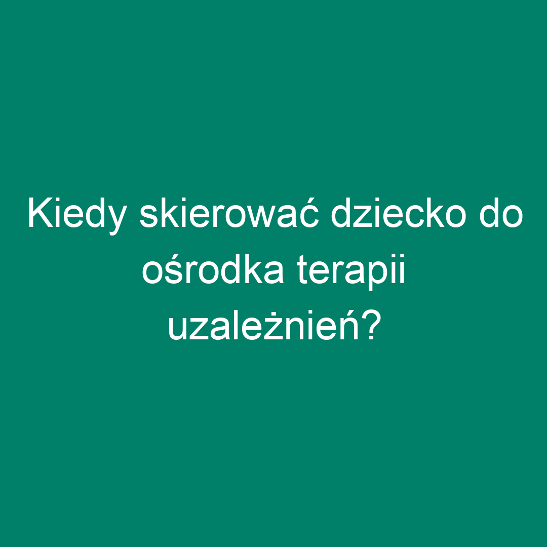 Kiedy skierować dziecko do ośrodka terapii uzależnień?