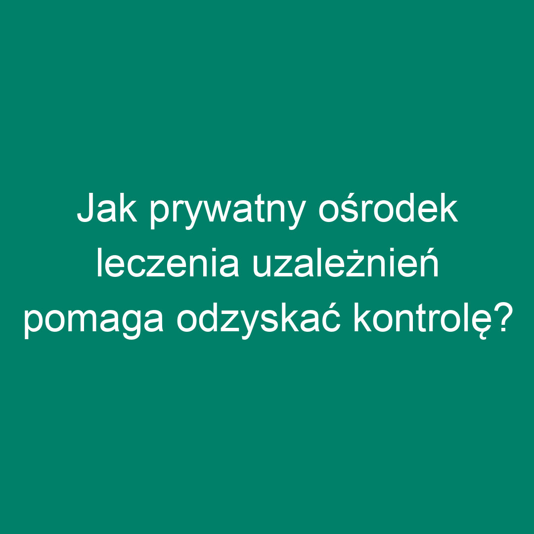 Jak prywatny ośrodek leczenia uzależnień pomaga odzyskać kontrolę?