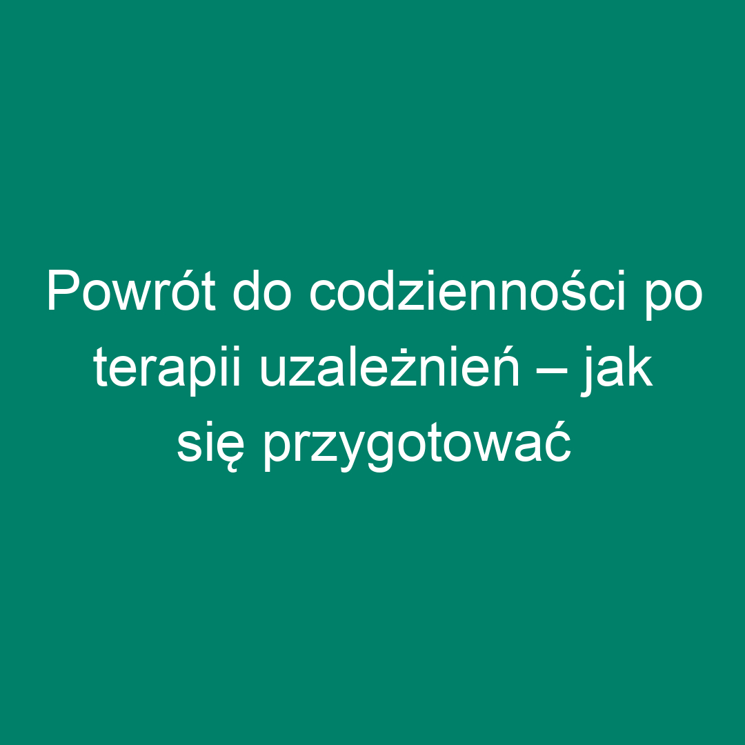 Powrót do codzienności po terapii uzależnień – jak się przygotować