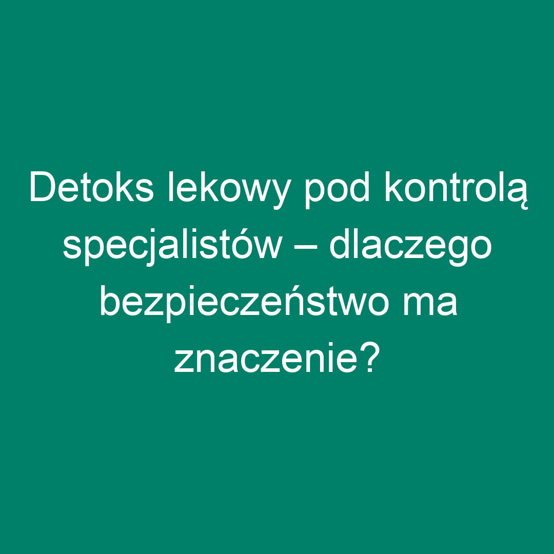 Detoks lekowy pod kontrolą specjalistów – dlaczego bezpieczeństwo ma znaczenie?