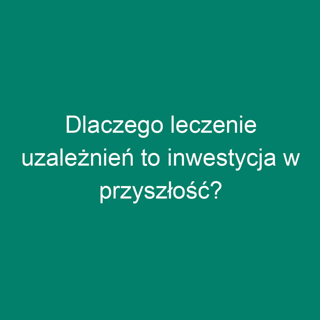 Dlaczego leczenie uzależnień to inwestycja w przyszłość?