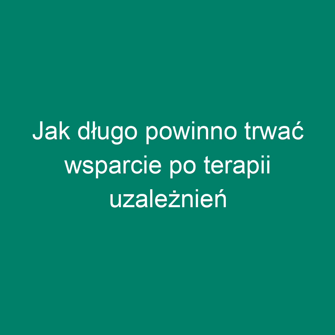 Jak długo powinno trwać wsparcie po terapii uzależnień