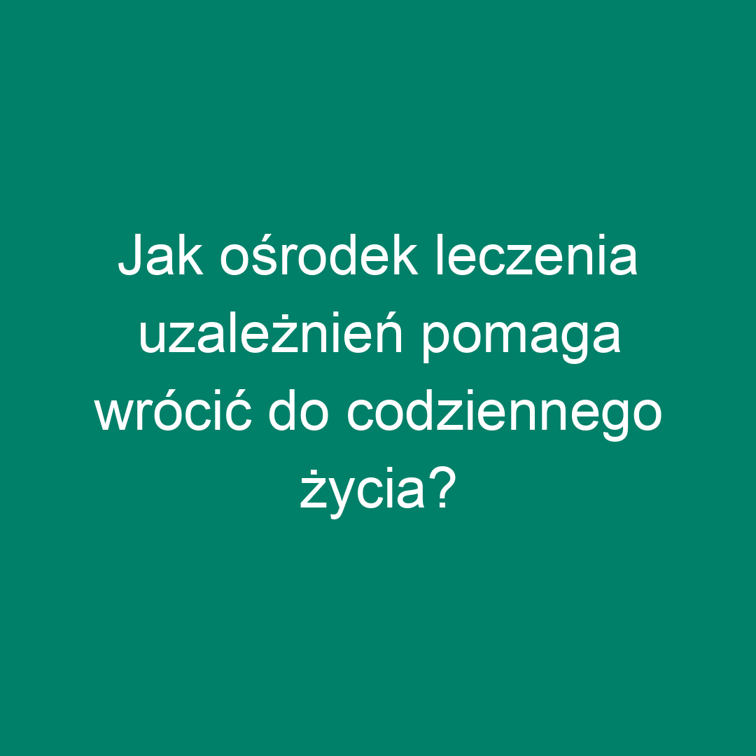 Jak ośrodek leczenia uzależnień pomaga wrócić do codziennego życia?