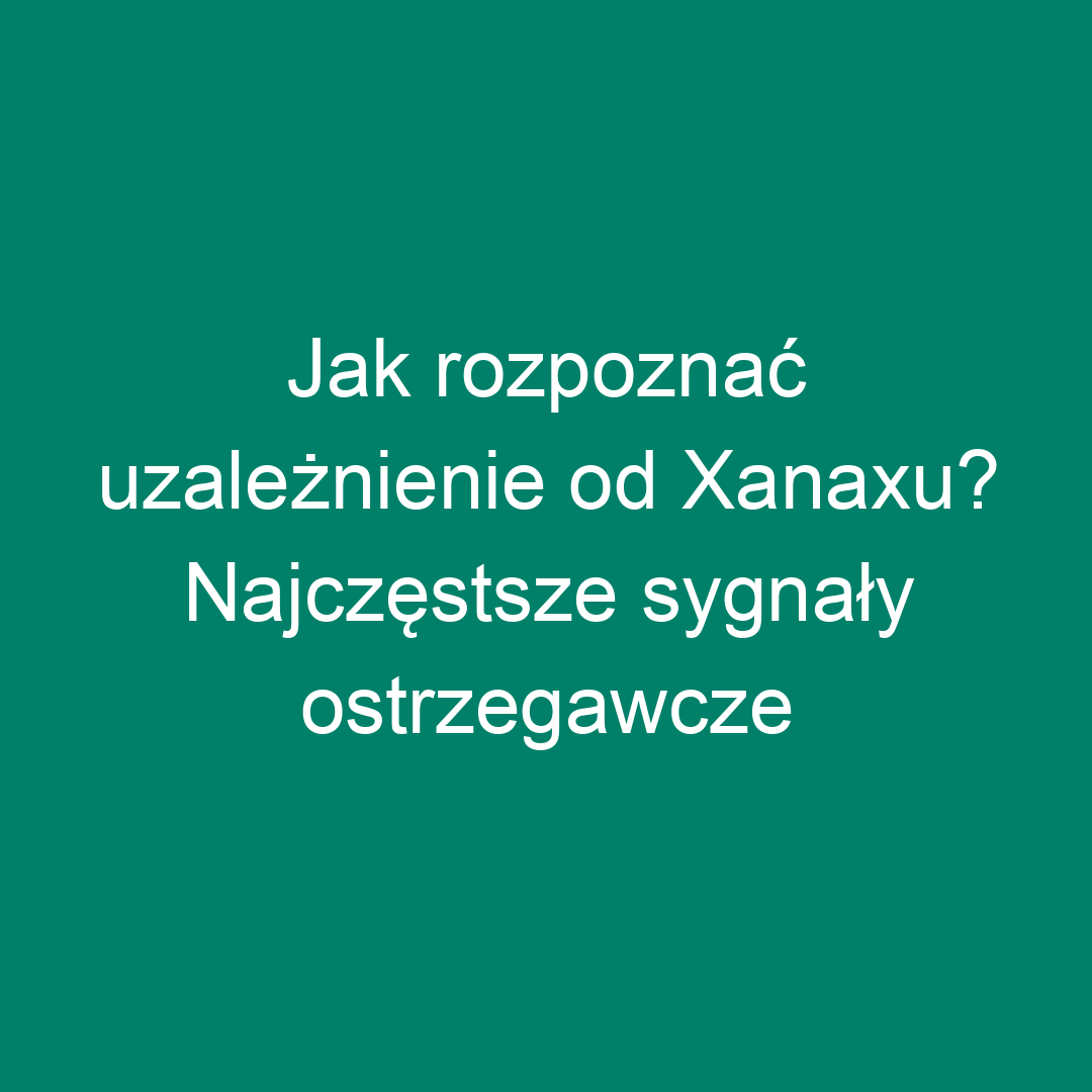 Jak rozpoznać uzależnienie od Xanaxu? Najczęstsze sygnały ostrzegawcze