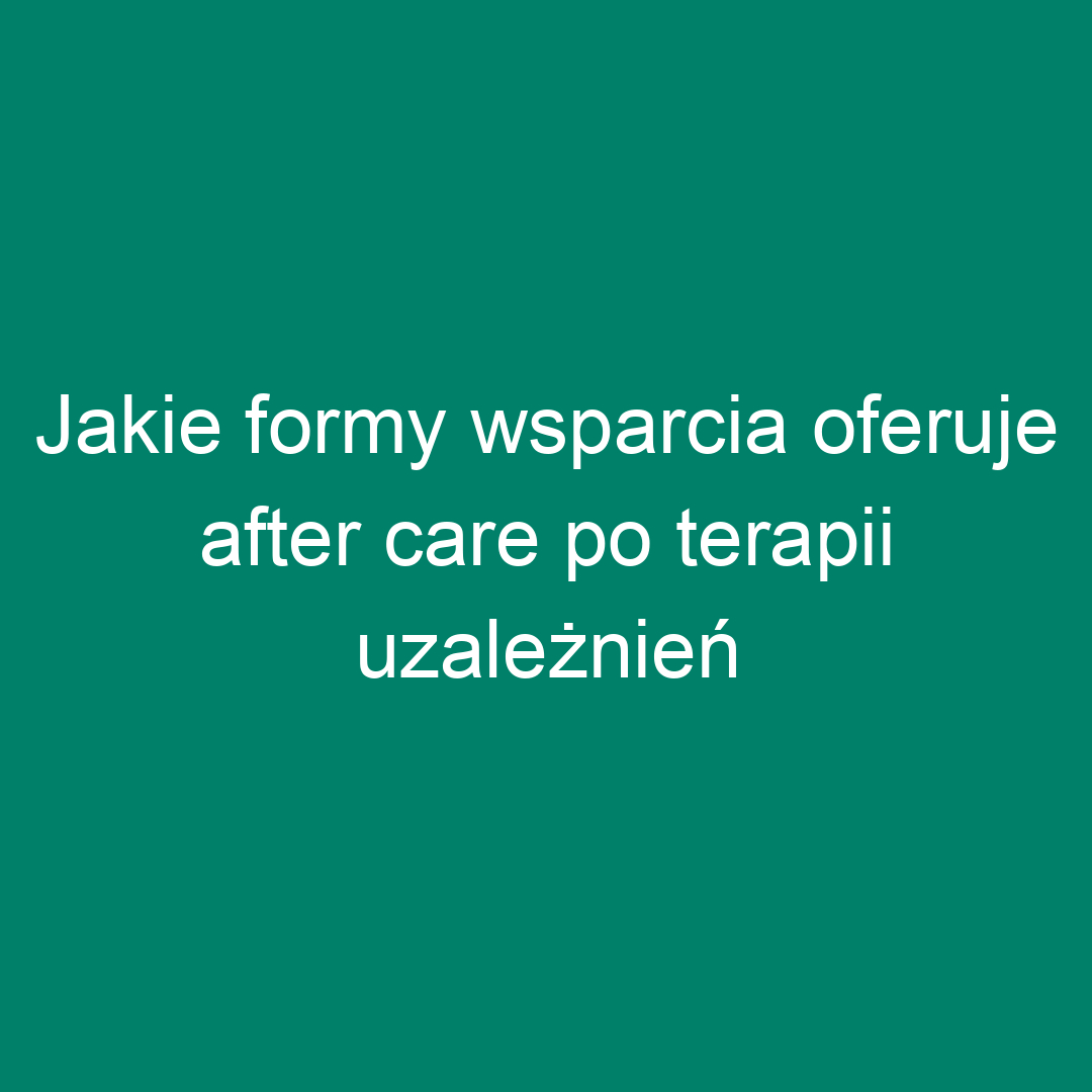 Jakie formy wsparcia oferuje after care po terapii uzależnień