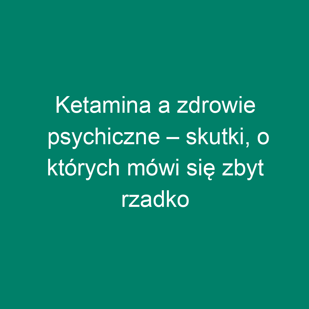 Ketamina a zdrowie psychiczne – skutki, o których mówi się zbyt rzadko