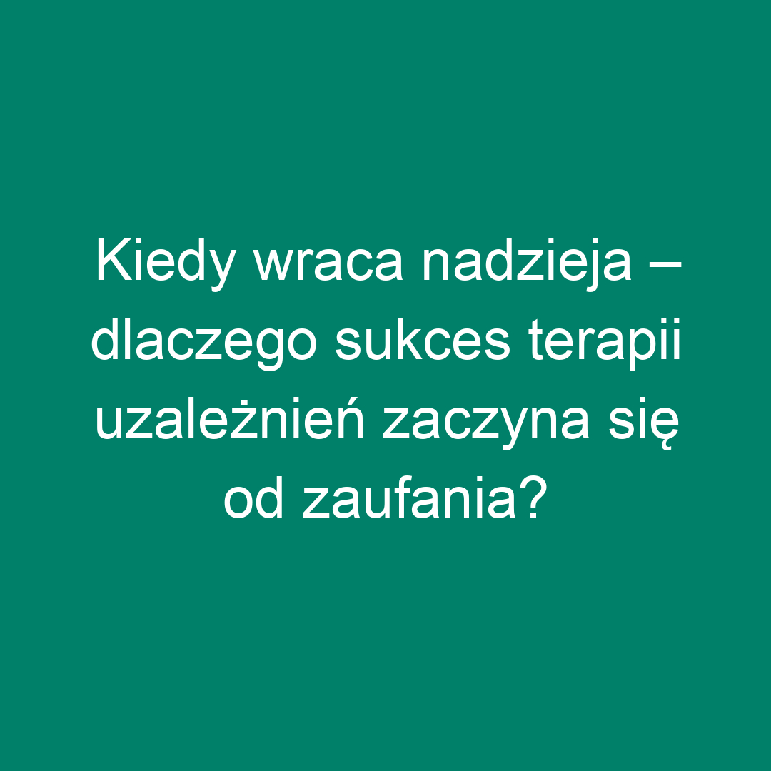 Kiedy wraca nadzieja – dlaczego sukces terapii uzależnień zaczyna się od zaufania?