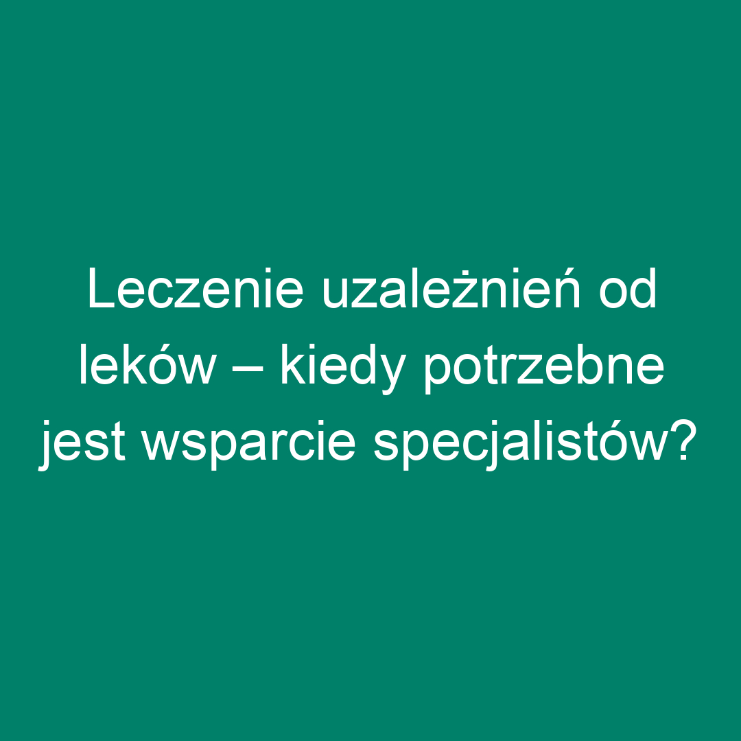 Leczenie uzależnień od leków – kiedy potrzebne jest wsparcie specjalistów?