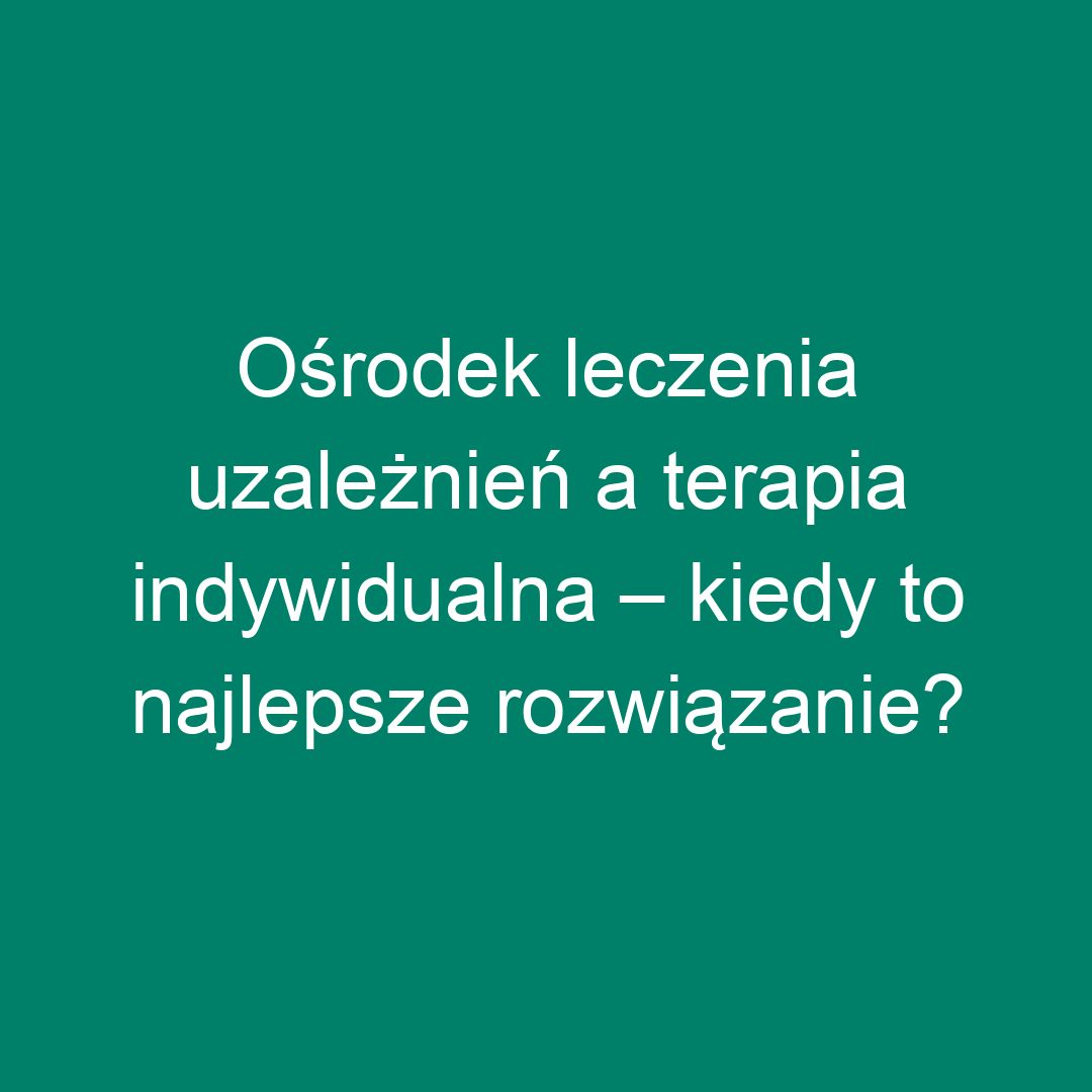 Ośrodek leczenia uzależnień a terapia indywidualna – kiedy to najlepsze rozwiązanie?