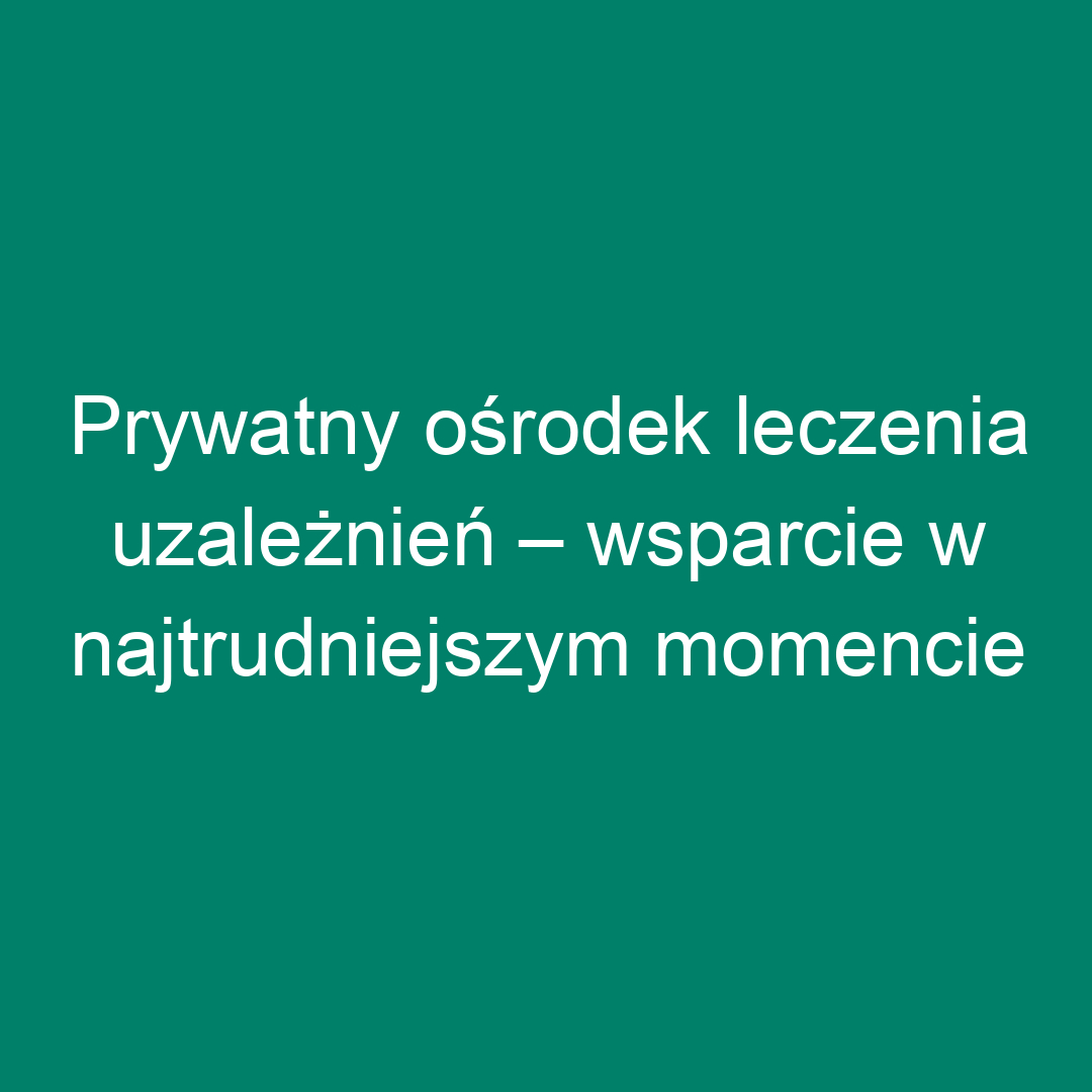 Prywatny ośrodek leczenia uzależnień – wsparcie w najtrudniejszym momencie