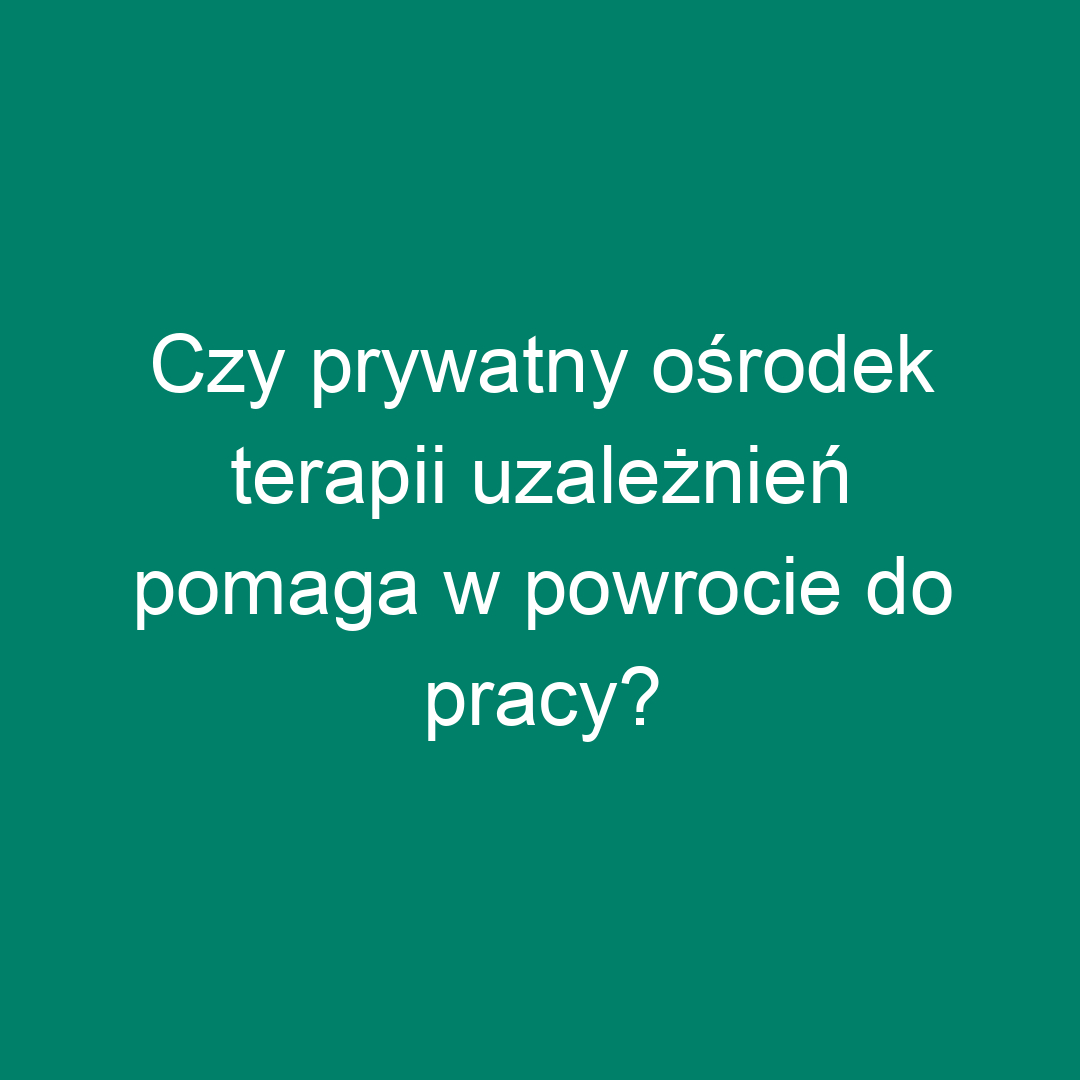 Czy prywatny ośrodek terapii uzależnień pomaga w powrocie do pracy?