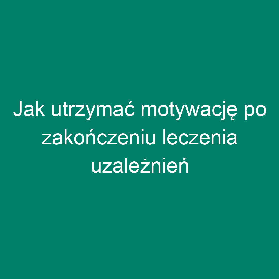 Jak utrzymać motywację po zakończeniu leczenia uzależnień