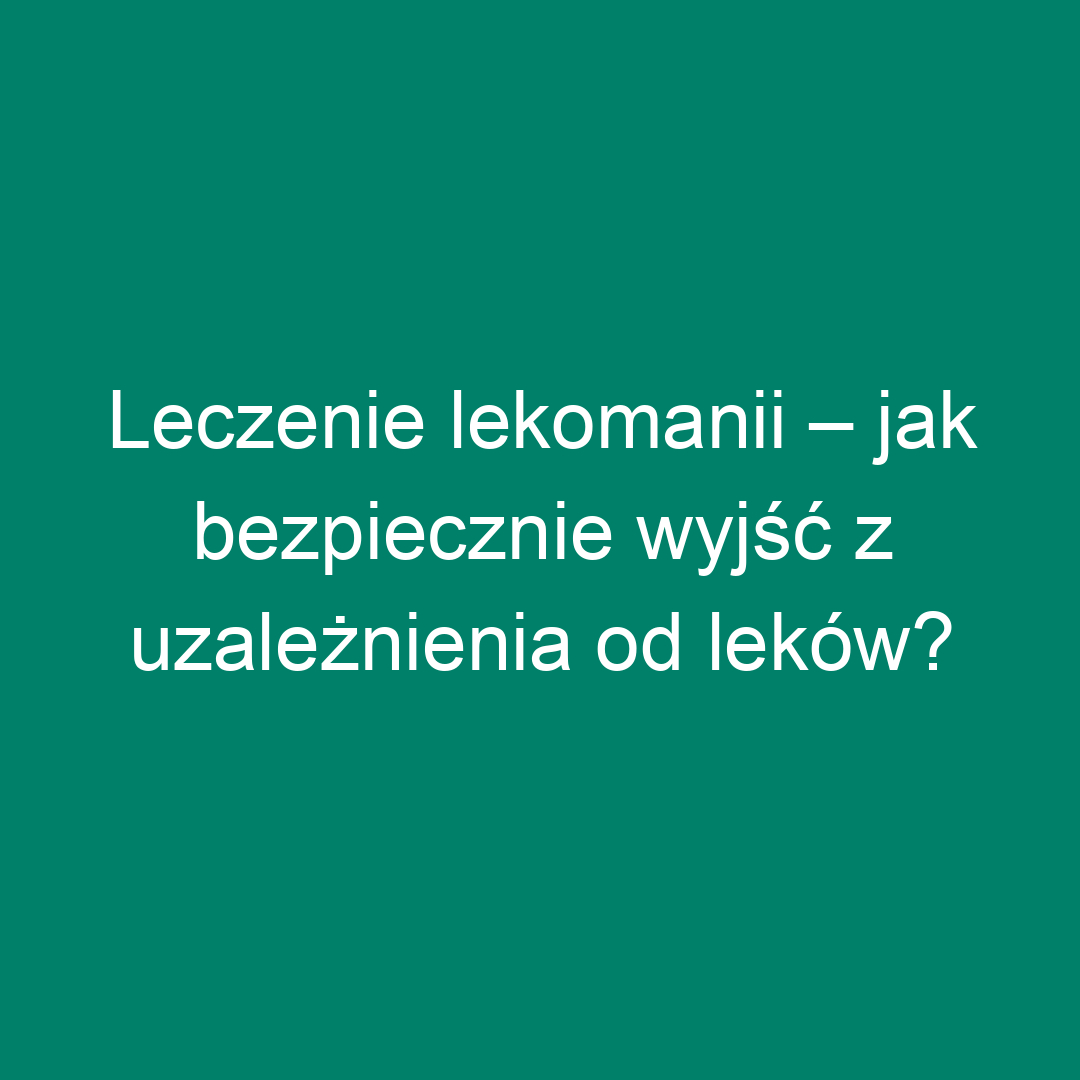 Leczenie lekomanii – jak bezpiecznie wyjść z uzależnienia od leków?