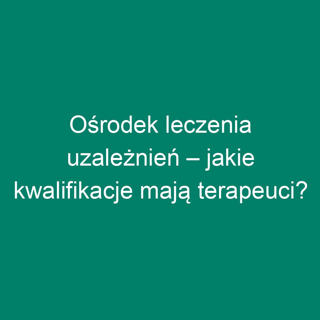 Ośrodek leczenia uzależnień – jakie kwalifikacje mają terapeuci?